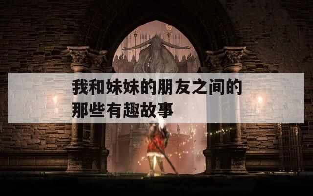 我和妹妹的朋友之间的那些有趣故事