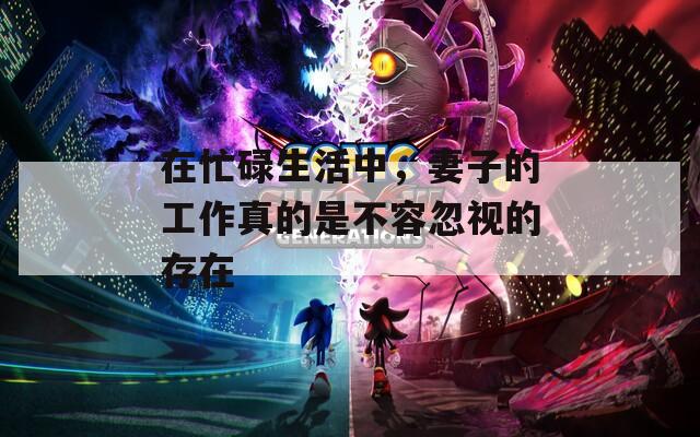在忙碌生活中，妻子的工作真的是不容忽视的存在