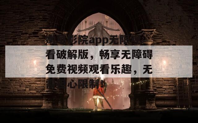 嫩草影院app无限观看破解版，畅享无障碍免费视频观看乐趣，无需担心限制！