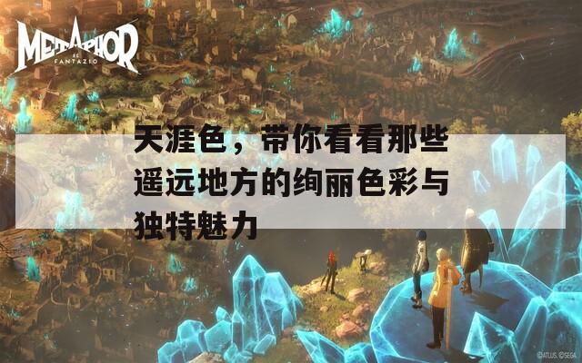 天涯色，带你看看那些遥远地方的绚丽色彩与独特魅力