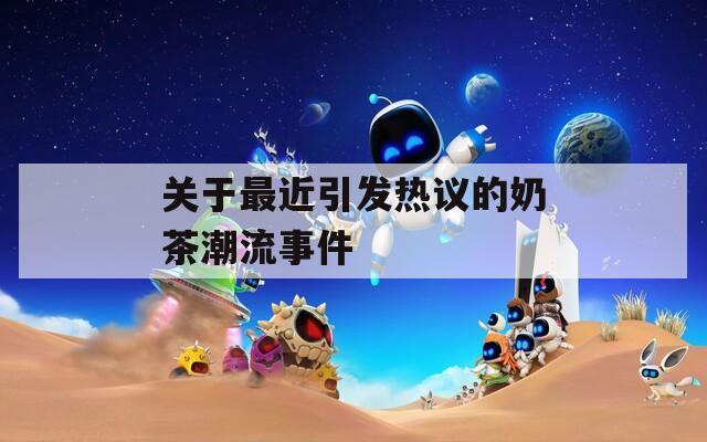 关于最近引发热议的奶茶潮流事件