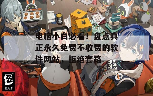 电脑小白必看！盘点真正永久免费不收费的软件网站，拒绝套路