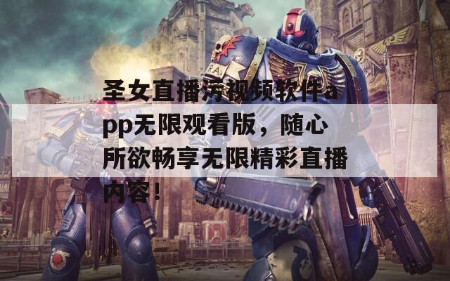 圣女直播污视频软件app无限观看版，随心所欲畅享无限精彩直播内容！