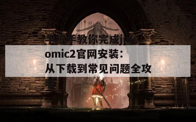 手把手教你完成jmcomic2官网安装：从下载到常见问题全攻略