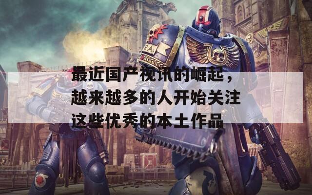 最近国产视讯的崛起，越来越多的人开始关注这些优秀的本土作品