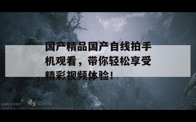 国产精品国产自线拍手机观看，带你轻松享受精彩视频体验！