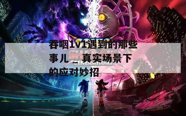 吞咽1v1遇到的那些事儿 _ 真实场景下的应对妙招
