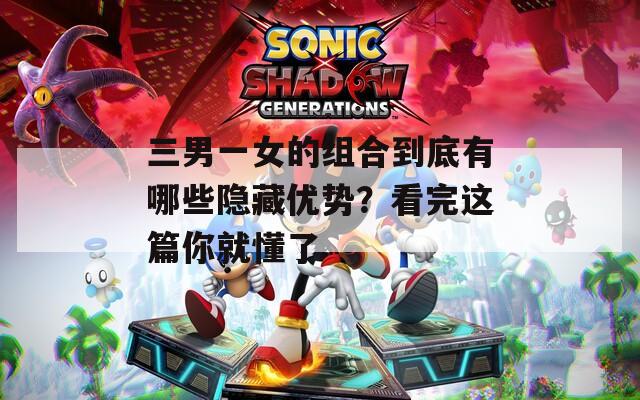 三男一女的组合到底有哪些隐藏优势？看完这篇你就懂了