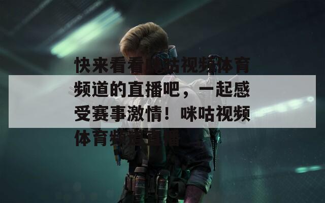 快来看看咪咕视频体育频道的直播吧，一起感受赛事激情！咪咕视频体育频道直播