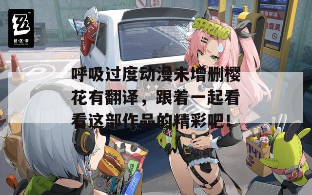 呼吸过度动漫未增删樱花有翻译，跟着一起看看这部作品的精彩吧！
