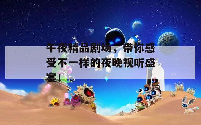 午夜精品剧场，带你感受不一样的夜晚视听盛宴！