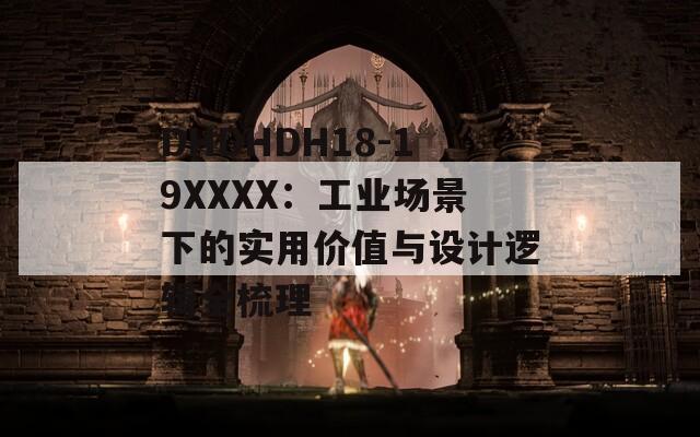 DHDHDH18-19XXXX：工业场景下的实用价值与设计逻辑全梳理