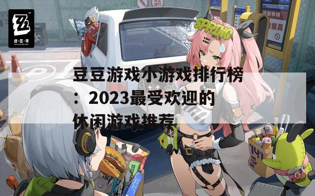 豆豆游戏小游戏排行榜：2023最受欢迎的休闲游戏推荐