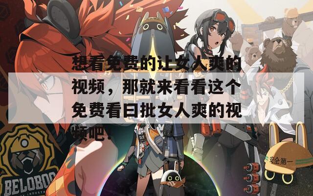 想看免费的让女人爽的视频，那就来看看这个免费看曰批女人爽的视频吧！