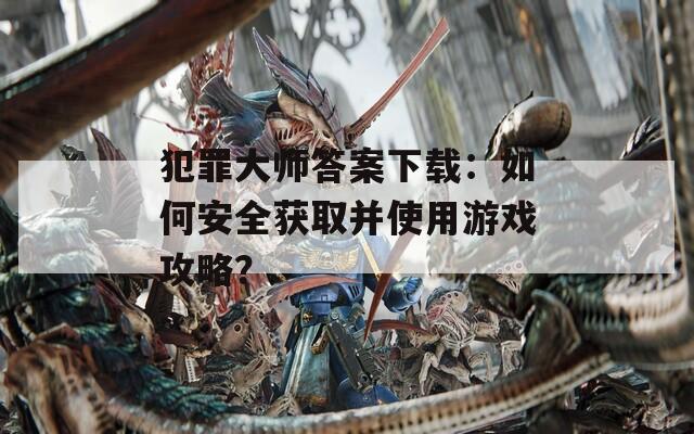 犯罪大师答案下载：如何安全获取并使用游戏攻略？
