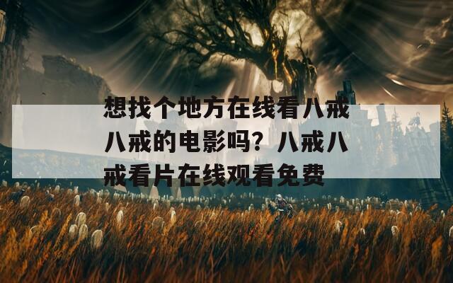 想找个地方在线看八戒八戒的电影吗？八戒八戒看片在线观看免费