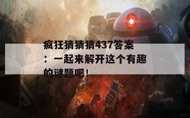 疯狂猜猜猜437答案：一起来解开这个有趣的谜题吧！