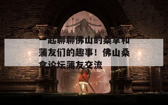 一起聊聊佛山的桑拿和蒲友们的趣事！佛山桑拿论坛蒲友交流