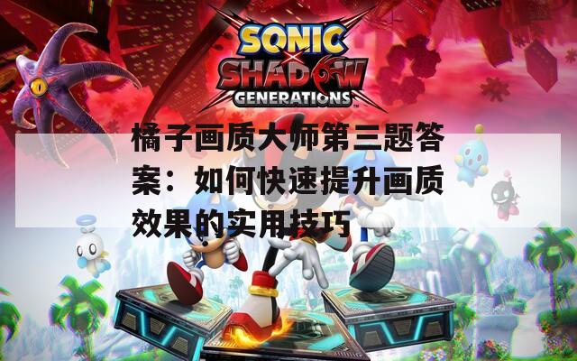 橘子画质大师第三题答案：如何快速提升画质效果的实用技巧