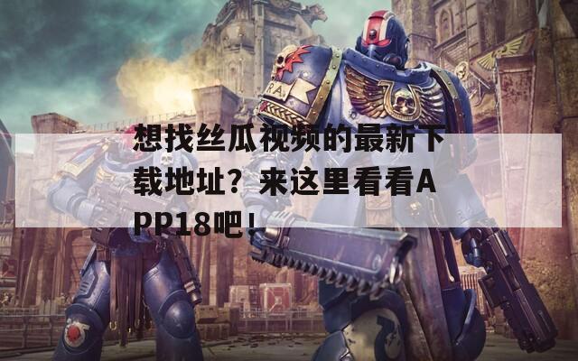 想找丝瓜视频的最新下载地址？来这里看看APP18吧！