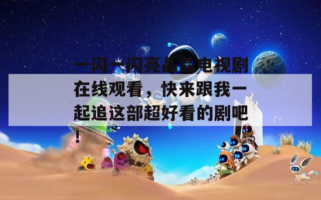 一闪一闪亮晶晶电视剧在线观看，快来跟我一起追这部超好看的剧吧！