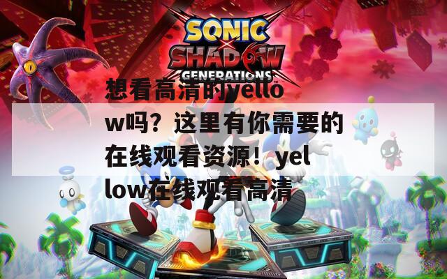 想看高清的yellow吗？这里有你需要的在线观看资源！yellow在线观看高清