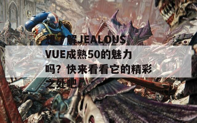 想了解JEALOUSVUE成熟50的魅力吗？快来看看它的精彩之处吧！