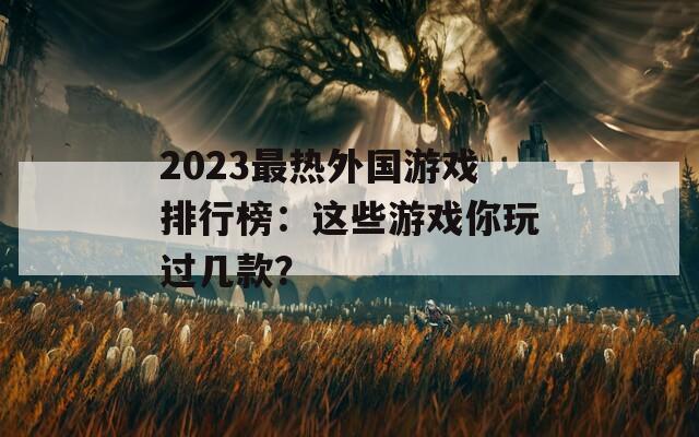 2023最热外国游戏排行榜：这些游戏你玩过几款？