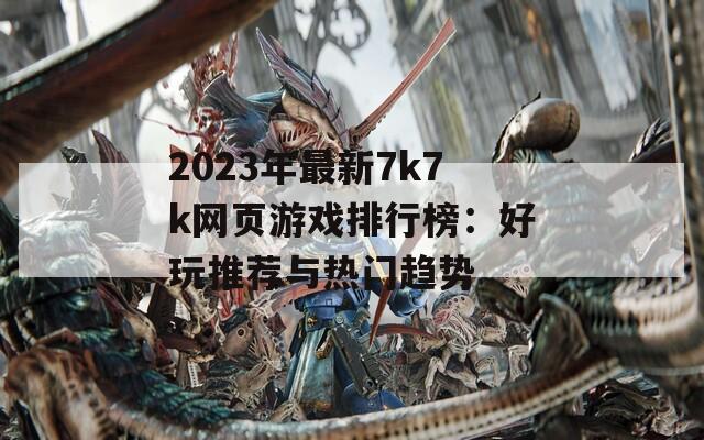 2023年最新7k7k网页游戏排行榜：好玩推荐与热门趋势