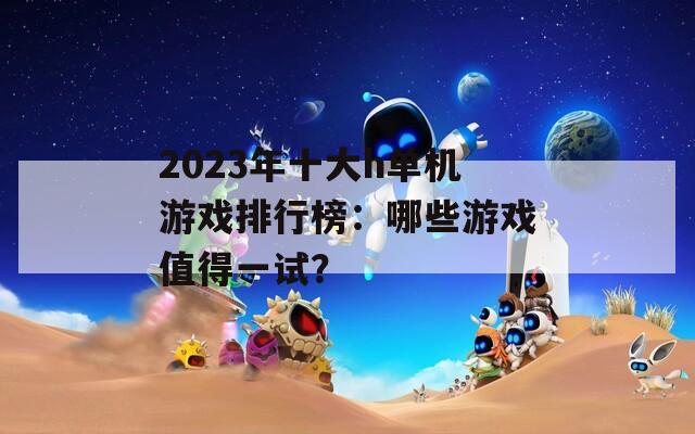 2023年十大h单机游戏排行榜：哪些游戏值得一试？