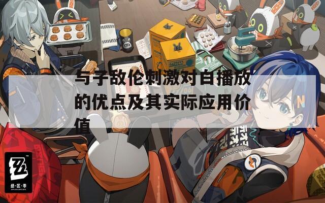 与子敌伦刺激对白播放的优点及其实际应用价值