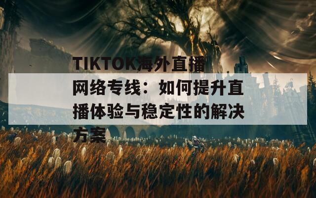 TIKTOK海外直播网络专线：如何提升直播体验与稳定性的解决方案