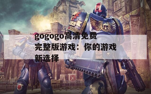 gogogo高清免费完整版游戏：你的游戏新选择