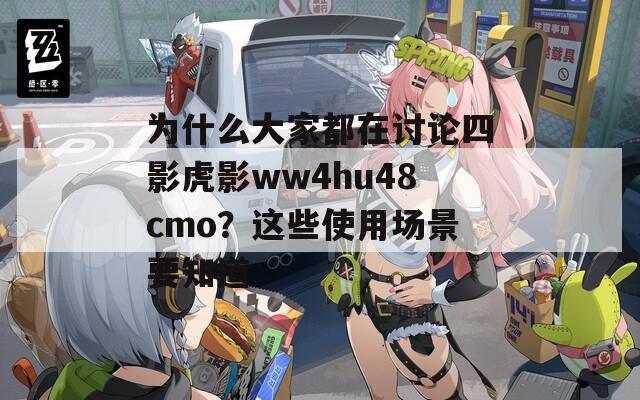 为什么大家都在讨论四影虎影ww4hu48cmo？这些使用场景要知道