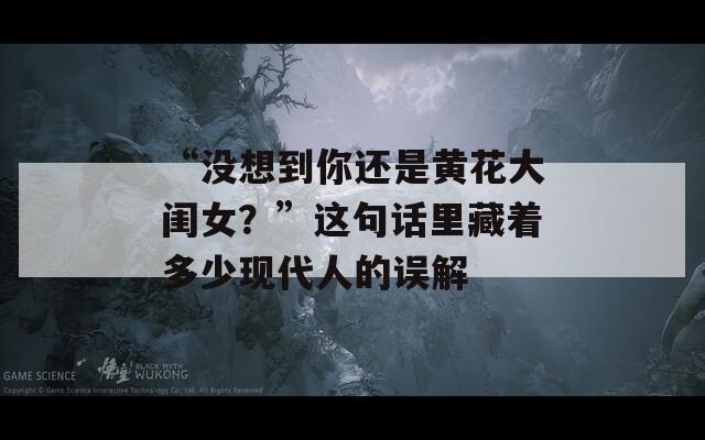 “没想到你还是黄花大闺女？”这句话里藏着多少现代人的误解