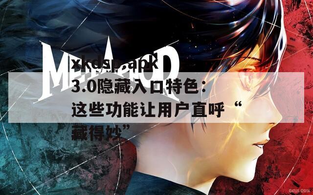 xkdsp.apk 3.0隐藏入口特色：这些功能让用户直呼“藏得妙”