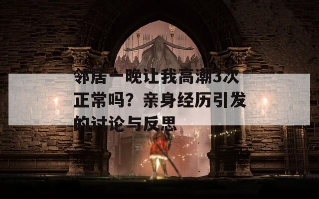 邻居一晚让我高潮3次正常吗？亲身经历引发的讨论与反思