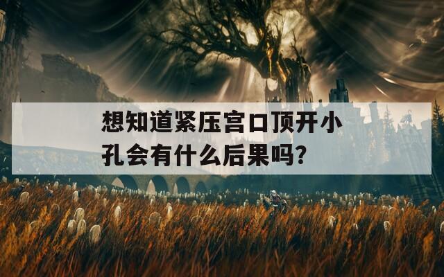 想知道紧压宫口顶开小孔会有什么后果吗？