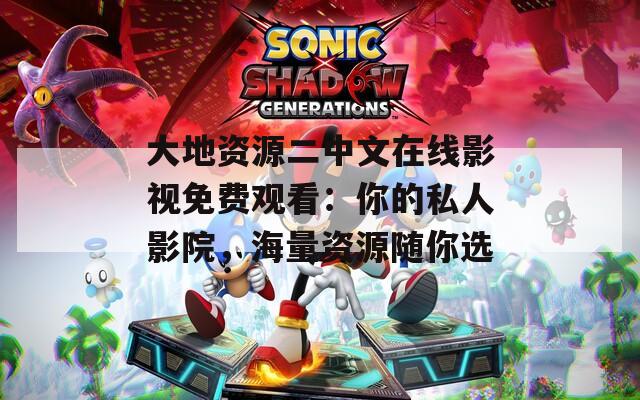 大地资源二中文在线影视免费观看：你的私人影院，海量资源随你选