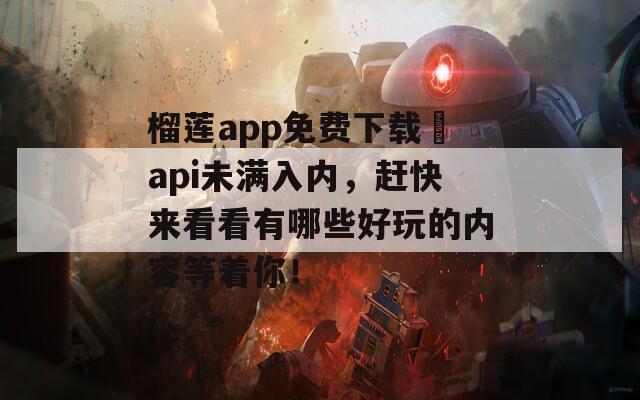 榴莲app免费下载汅api未满入内，赶快来看看有哪些好玩的内容等着你！