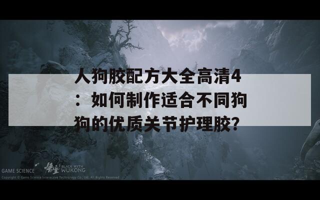 人狗胶配方大全高清4：如何制作适合不同狗狗的优质关节护理胶？