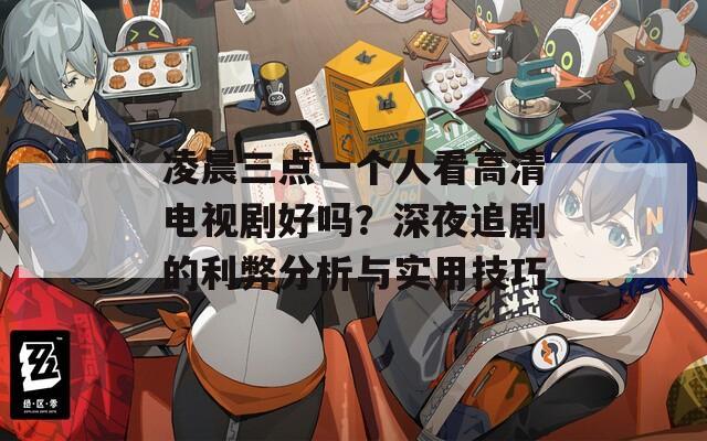 凌晨三点一个人看高清电视剧好吗？深夜追剧的利弊分析与实用技巧