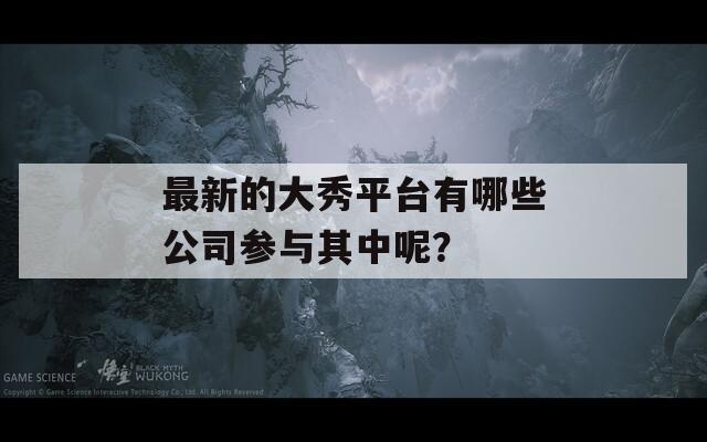 最新的大秀平台有哪些公司参与其中呢？