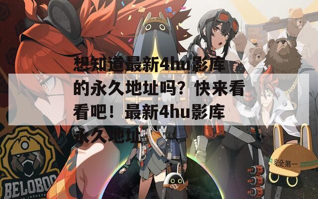 想知道最新4hu影库的永久地址吗？快来看看吧！最新4hu影库永久地址