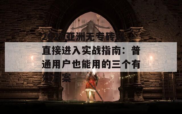 2025亚洲无专砖码直接进入实战指南：普通用户也能用的三个有效方案