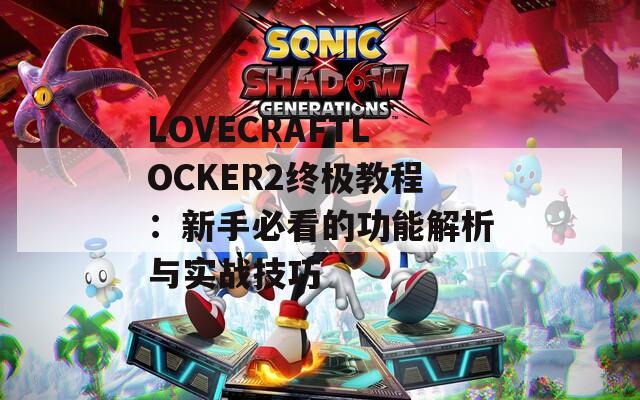 LOVECRAFTLOCKER2终极教程：新手必看的功能解析与实战技巧