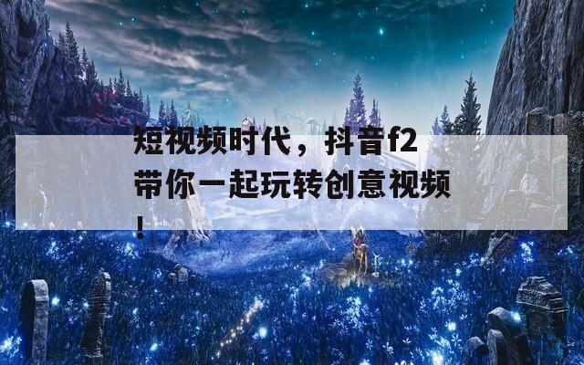 短视频时代，抖音f2带你一起玩转创意视频！