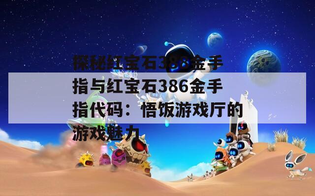 探秘红宝石388金手指与红宝石386金手指代码：悟饭游戏厅的游戏魅力