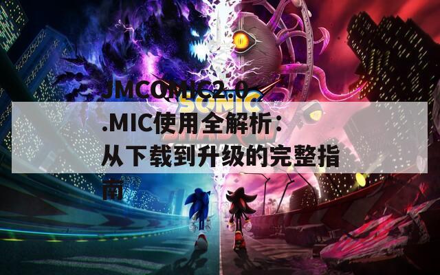 JMCOMIC2.0.MIC使用全解析：从下载到升级的完整指南
