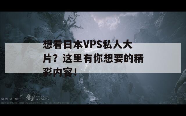想看日本VPS私人大片？这里有你想要的精彩内容！